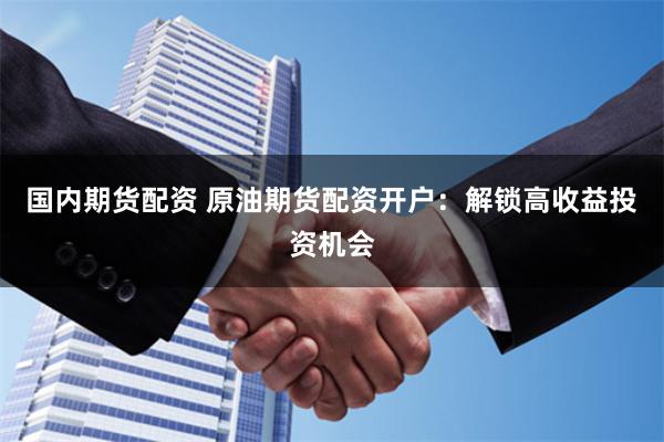 国内期货配资 原油期货配资开户：解锁高收益投资机会