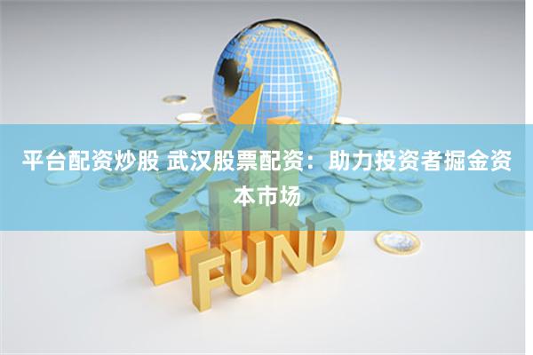 平台配资炒股 武汉股票配资：助力投资者掘金资本市场