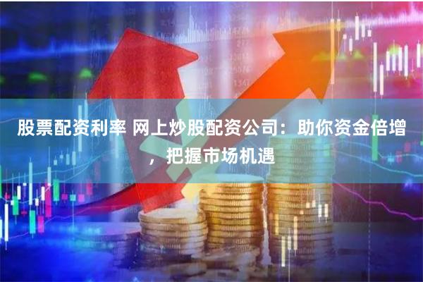 股票配资利率 网上炒股配资公司：助你资金倍增，把握市场机遇