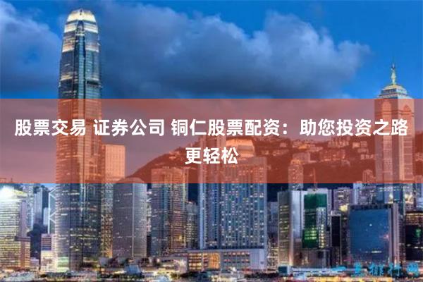 股票交易 证券公司 铜仁股票配资：助您投资之路更轻松