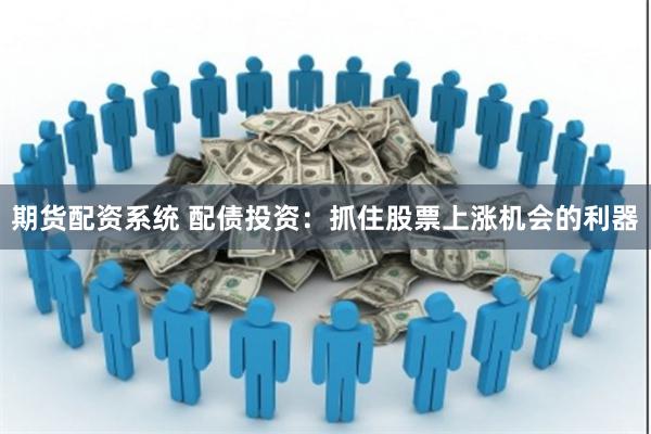 期货配资系统 配债投资:抓住股票上涨机会的利器