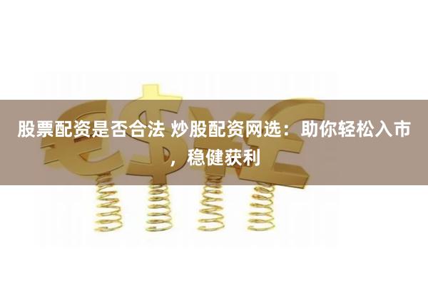 股票配资是否合法 炒股配资网选:助你轻松入市,稳健获利