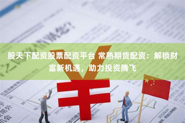 股天下配资股票配资平台 常熟期货配资：解锁财富新机遇，助力投资腾飞