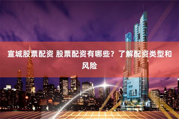 宣城股票配资 股票配资有哪些?了解配资类型和风险