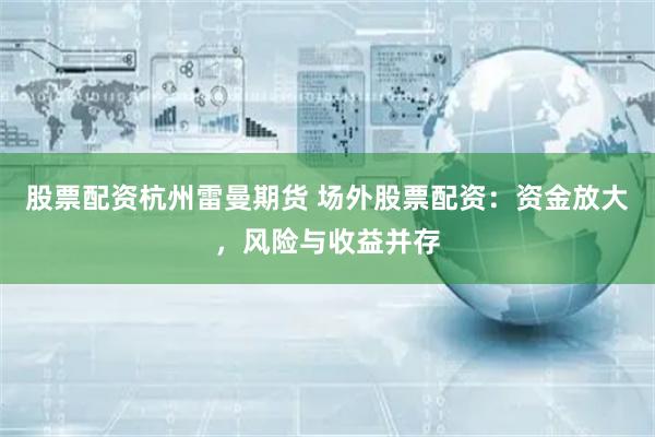 股票配资杭州雷曼期货 场外股票配资:资金放大,风险与收益并存