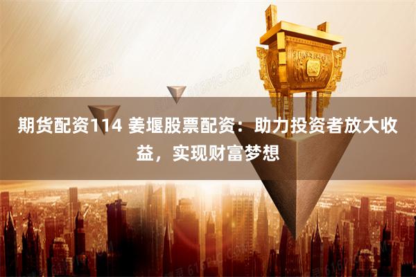 期货配资114 姜堰股票配资:助力投资者放大收益,实现财富梦想