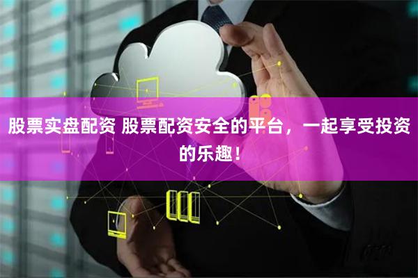 股票实盘配资 股票配资安全的平台,一起享受投资的乐趣!