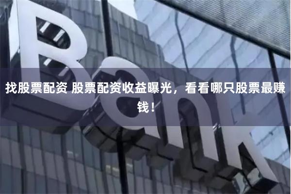 找股票配资 股票配资收益曝光,看看哪只股票最赚钱!