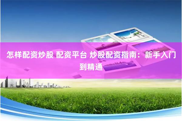 怎样配资炒股 配资平台 炒股配资指南:新手入门到精通