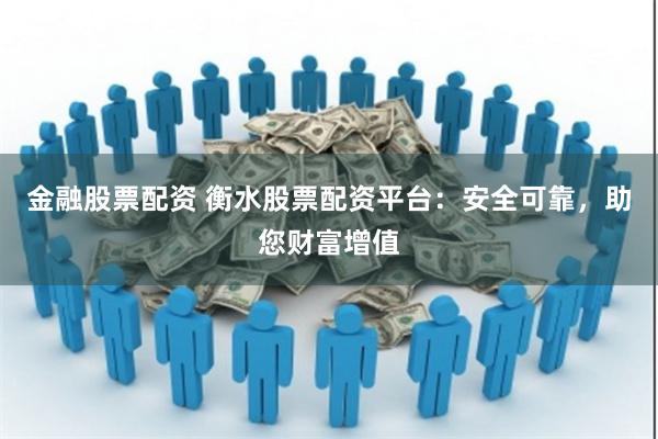 金融股票配资 衡水股票配资平台:安全可靠,助您财富增值