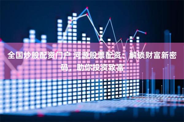 全国炒股配资门户 河源股票配资:解锁财富新密码,助你投资致富