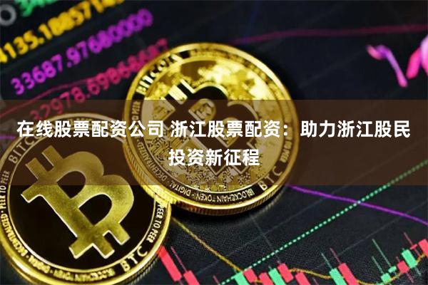 在线股票配资公司 浙江股票配资：助力浙江股民投资新征程