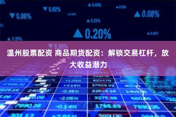 温州股票配资 商品期货配资：解锁交易杠杆，放大收益潜力