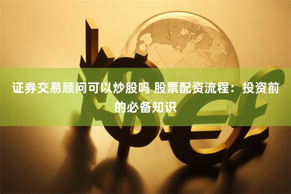 证券交易顾问可以炒股吗 股票配资流程：投资前的必备知识