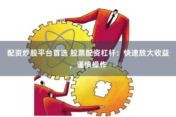 配资炒股平台首选 股票配资杠杆：快速放大收益，谨慎操作