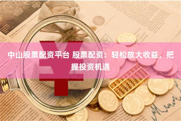 中山股票配资平台 股票配资:轻松放大收益,把握投资机遇