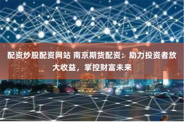 配资炒股配资网站 南京期货配资:助力投资者放大收益,掌控财富未来
