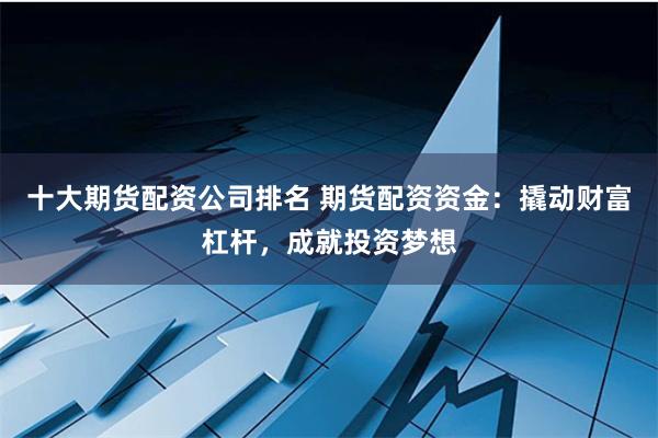 十大期货配资公司排名 期货配资资金：撬动财富杠杆，成就投资梦想
