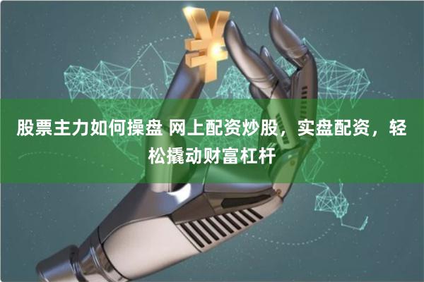 股票主力如何操盘 网上配资炒股，实盘配资，轻松撬动财富杠杆