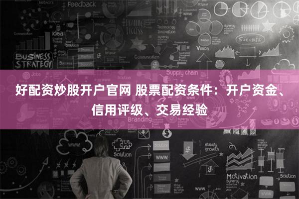 好配资炒股开户官网 股票配资条件：开户资金、信用评级、交易经验