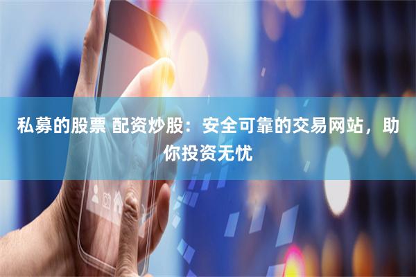 私募的股票 配资炒股:安全可靠的交易网站,助你投资无忧