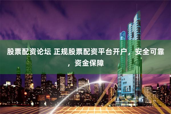 股票配资论坛 正规股票配资平台开户,安全可靠,资金保障