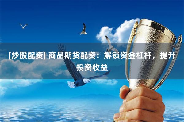 [炒股配资] 商品期货配资：解锁资金杠杆，提升投资收益