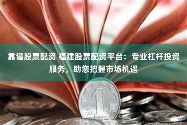 靠谱股票配资 福建股票配资平台:专业杠杆投资服务,助您把握市场机遇