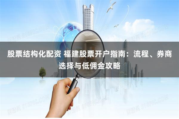 股票结构化配资 福建股票开户指南：流程、券商选择与低佣金攻略