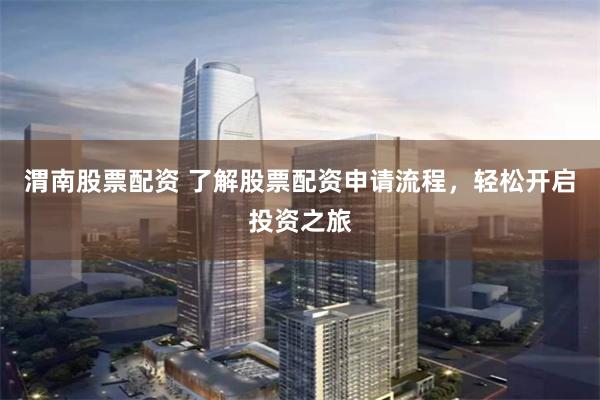 渭南股票配资 了解股票配资申请流程，轻松开启投资之旅