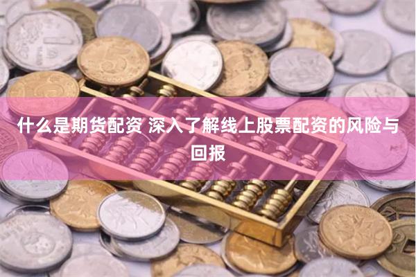 什么是期货配资 深入了解线上股票配资的风险与回报