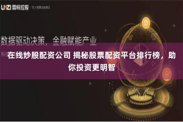 在线炒股配资公司 揭秘股票配资平台排行榜,助你投资更明智