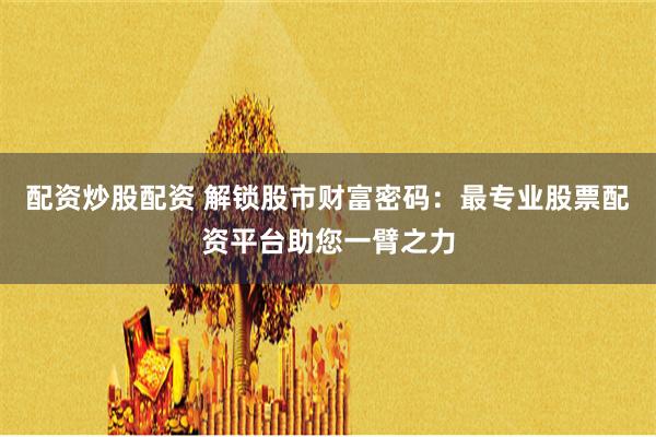 配资炒股配资 解锁股市财富密码:最专业股票配资平台助您一臂之力