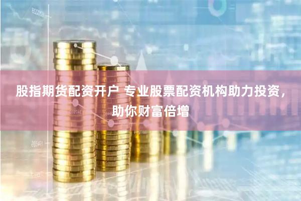 股指期货配资开户 专业股票配资机构助力投资，助你财富倍增