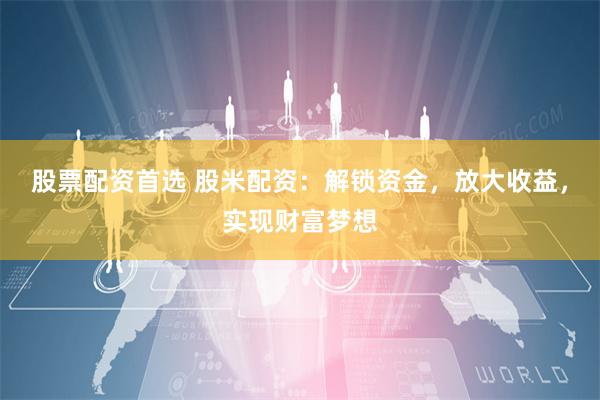股票配资首选 股米配资:解锁资金,放大收益,实现财富梦想