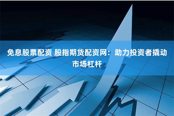 免息股票配资 股指期货配资网:助力投资者撬动市场杠杆