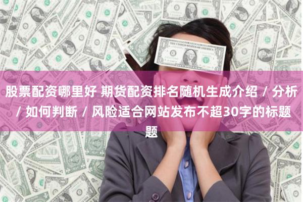 股票配资哪里好 期货配资排名随机生成介绍 / 分析 / 如何判断 / 风险适合网站发布不超30字的标题
