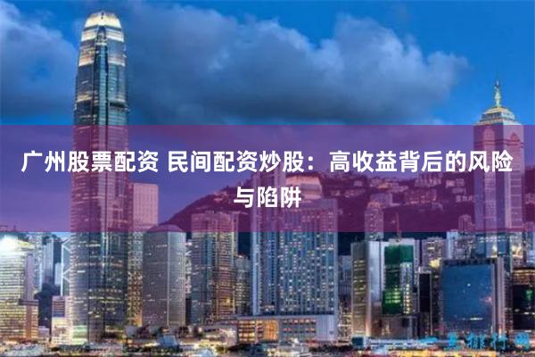 广州股票配资 民间配资炒股:高收益背后的风险与陷阱