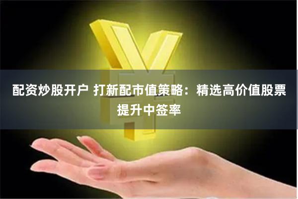 配资炒股开户 打新配市值策略:精选高价值股票提升中签率