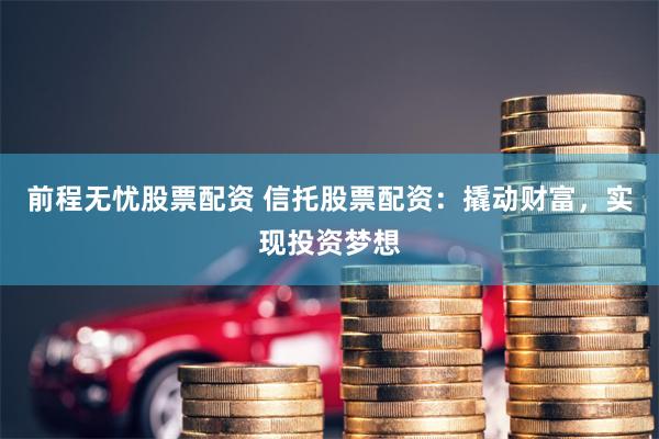 前程无忧股票配资 信托股票配资：撬动财富，实现投资梦想
