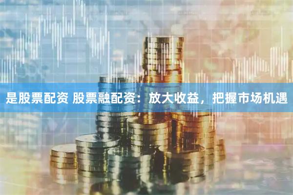 是股票配资 股票融配资：放大收益，把握市场机遇