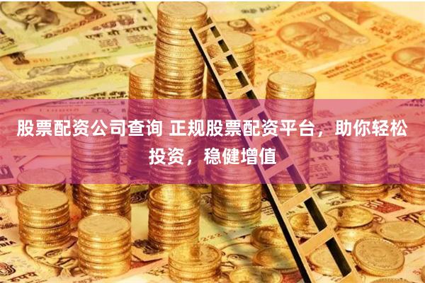 股票配资公司查询 正规股票配资平台，助你轻松投资，稳健增值