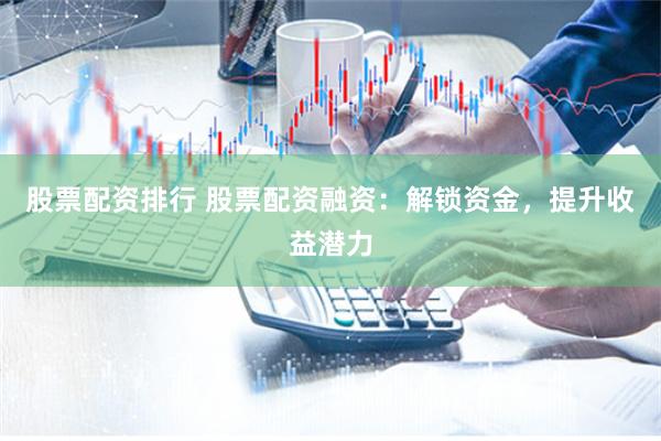 股票配资排行 股票配资融资:解锁资金,提升收益潜力