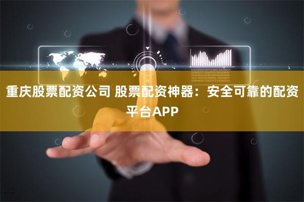 重庆股票配资公司 股票配资神器：安全可靠的配资平台APP
