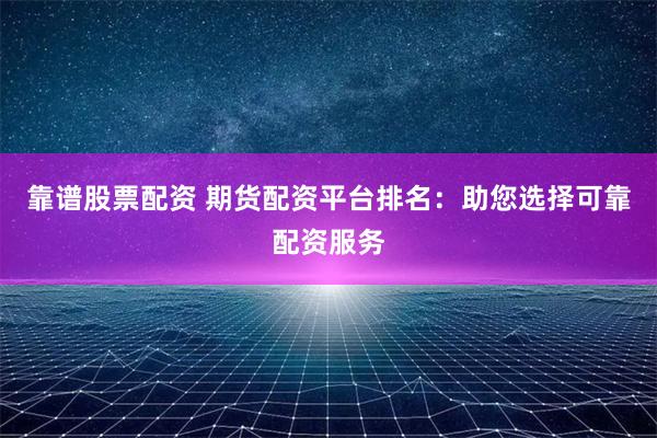靠谱股票配资 期货配资平台排名:助您选择可靠配资服务