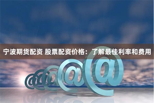 宁波期货配资 股票配资价格：了解最佳利率和费用