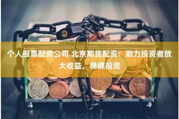 个人股票配资公司 北京期货配资:助力投资者放大收益,稳健投资