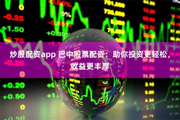 炒股配资app 巴中股票配资:助你投资更轻松,收益更丰厚