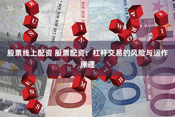 股票线上配资 股票配资:杠杆交易的风险与运作原理